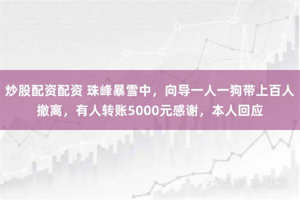 炒股配资配资 珠峰暴雪中，向导一人一狗带上百人撤离，有人转账5000元感谢，本人回应