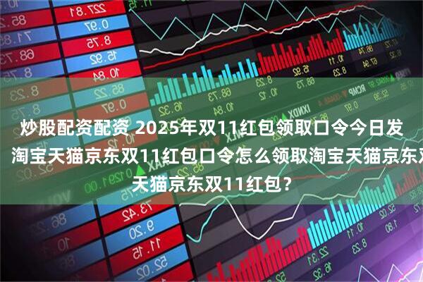 炒股配资配资 2025年双11红包领取口令今日发布更新啦！淘宝天猫京东双11红包口令怎么领取淘宝天猫京东双11红包？