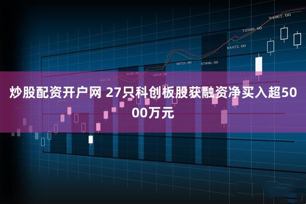 炒股配资开户网 27只科创板股获融资净买入超5000万元