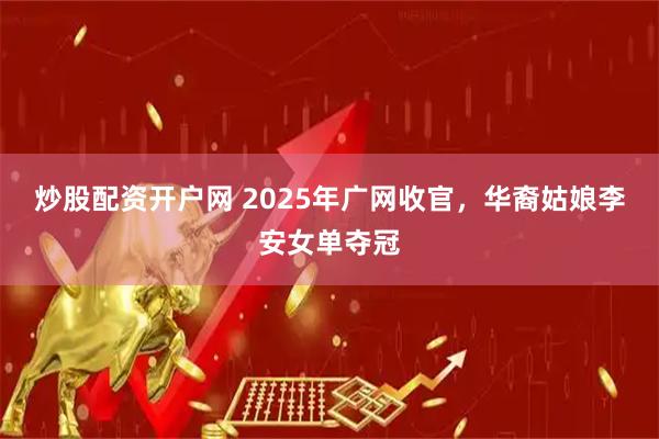 炒股配资开户网 2025年广网收官，华裔姑娘李安女单夺冠