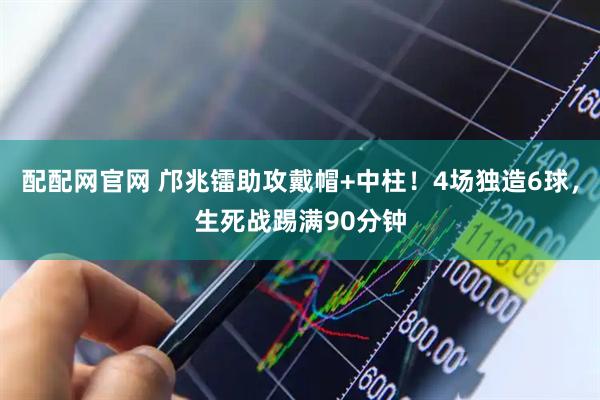 配配网官网 邝兆镭助攻戴帽+中柱！4场独造6球，生死战踢满90分钟