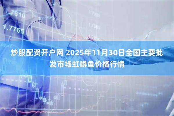 炒股配资开户网 2025年11月30日全国主要批发市场虹鳟鱼价格行情