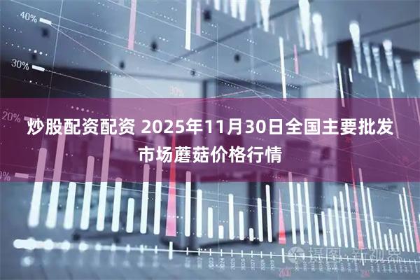 炒股配资配资 2025年11月30日全国主要批发市场蘑菇价格行情