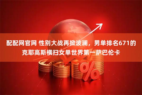 配配网官网 性别大战再掀波澜，男单排名671的克耶高斯横扫女单世界第一萨巴伦卡