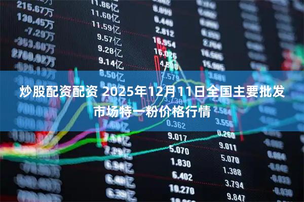 炒股配资配资 2025年12月11日全国主要批发市场特一粉价格行情