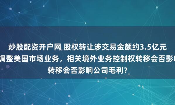 炒股配资开户网 股权转让涉交易金额约3.5亿元，阿特斯拟调整美国市场业务，相关境外业务控制权转移会否影响公司毛利？