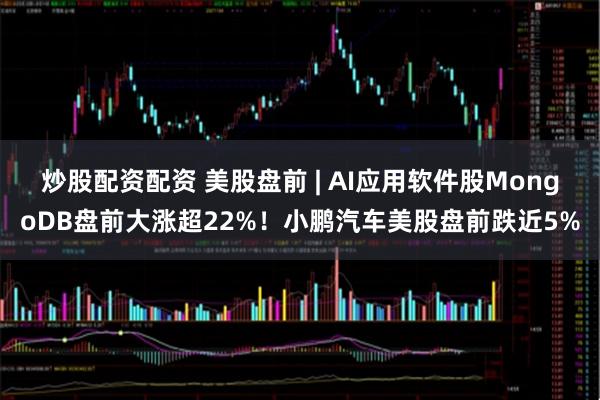 炒股配资配资 美股盘前 | AI应用软件股MongoDB盘前大涨超22%！小鹏汽车美股盘前跌近5%
