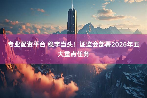 专业配资平台 稳字当头！证监会部署2026年五大重点任务