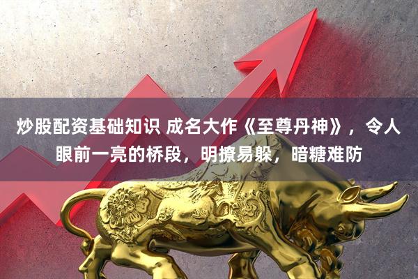 炒股配资基础知识 成名大作《至尊丹神》，令人眼前一亮的桥段，明撩易躲，暗糖难防