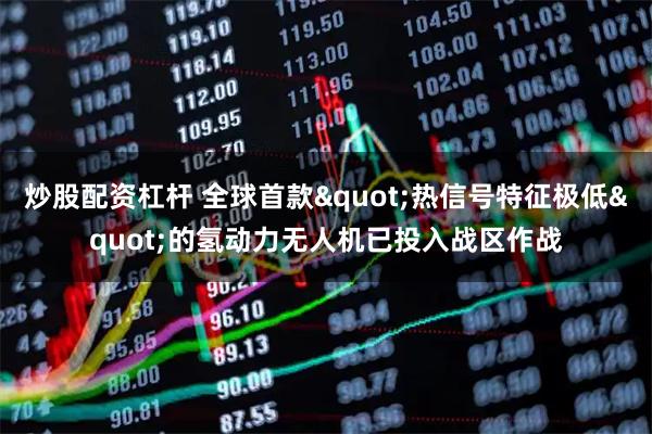 炒股配资杠杆 全球首款"热信号特征极低"的氢动力无人机已投入战区作战