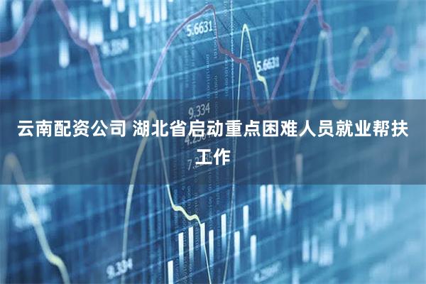 云南配资公司 湖北省启动重点困难人员就业帮扶工作