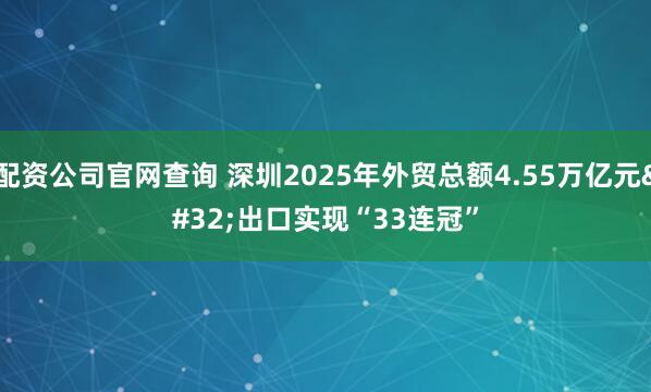 配资公司官网查询 深圳2025年外贸总额4.55万亿元 出口实现“33连冠”