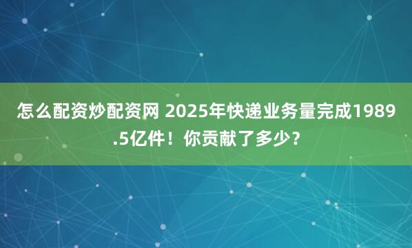 怎么配资炒配资网 2025年快递业务量完成1989.5亿件！你贡献了多少？