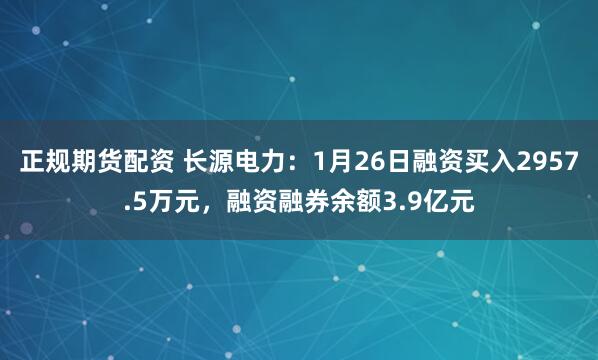 正规期货配资 长源电力：1月26日融资买入2957.5万元，融资融券余额3.9亿元