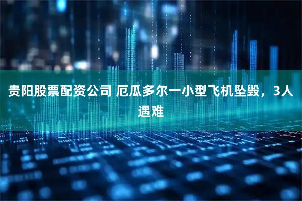 贵阳股票配资公司 厄瓜多尔一小型飞机坠毁，3人遇难