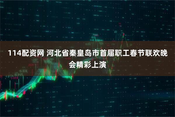 114配资网 河北省秦皇岛市首届职工春节联欢晚会精彩上演