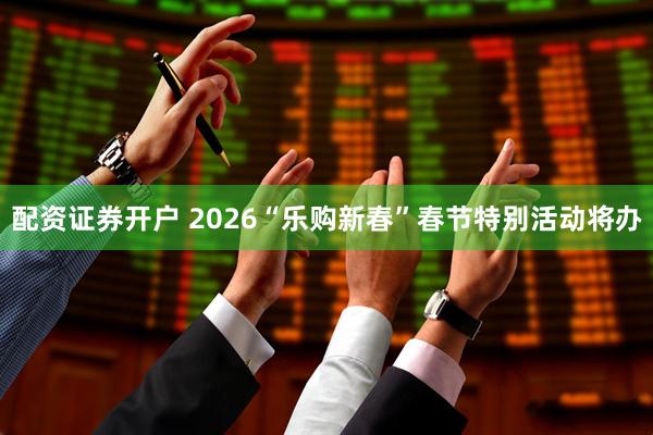 配资证券开户 2026“乐购新春”春节特别活动将办