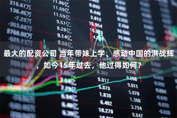 最大的配资公司 当年带妹上学、感动中国的洪战辉，如今15年过去，他过得如何？