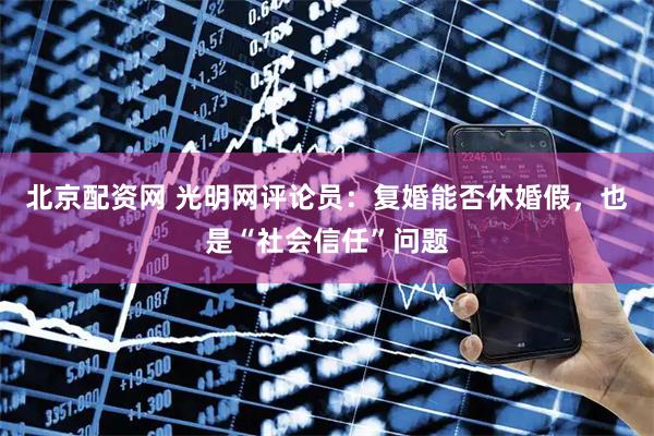 北京配资网 光明网评论员：复婚能否休婚假，也是“社会信任”问题