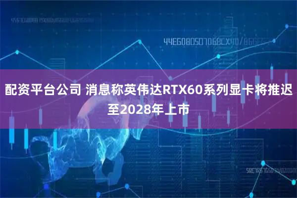 配资平台公司 消息称英伟达RTX60系列显卡将推迟至2028年上市