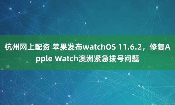 杭州网上配资 苹果发布watchOS 11.6.2，修复Apple Watch澳洲紧急拨号问题