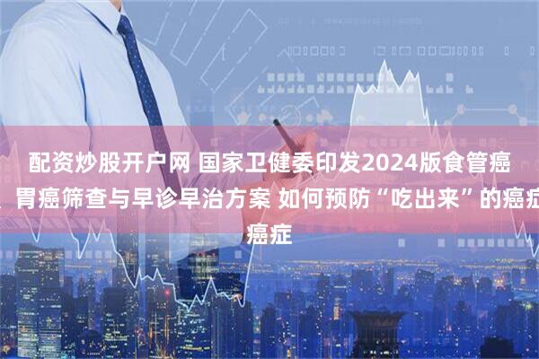 配资炒股开户网 国家卫健委印发2024版食管癌、胃癌筛查与早诊早治方案 如何预防“吃出来”的癌症