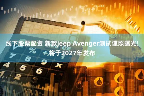 线下股票配资 新款Jeep Avenger测试谍照曝光!将于2027年发布