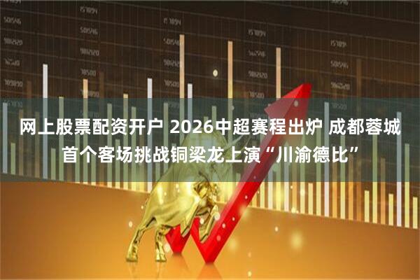 网上股票配资开户 2026中超赛程出炉 成都蓉城首个客场挑战铜梁龙上演“川渝德比”