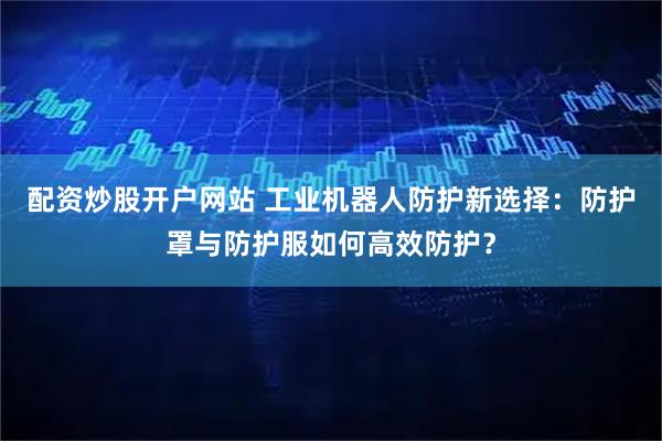 配资炒股开户网站 工业机器人防护新选择：防护罩与防护服如何高效防护？
