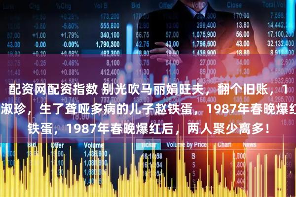 配资网配资指数 别光吹马丽娟旺夫，翻个旧账，1979年赵本山娶了葛淑珍，生了聋哑多病的儿子赵铁蛋，1987年春晚爆红后，两人聚少离多！