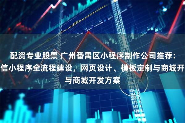 配资专业股票 广州番禺区小程序制作公司推荐：企业微信小程序全流程建设，网页设计、模板定制与商城开发方案