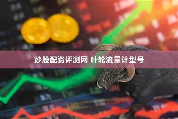 炒股配资评测网 叶轮流量计型号
