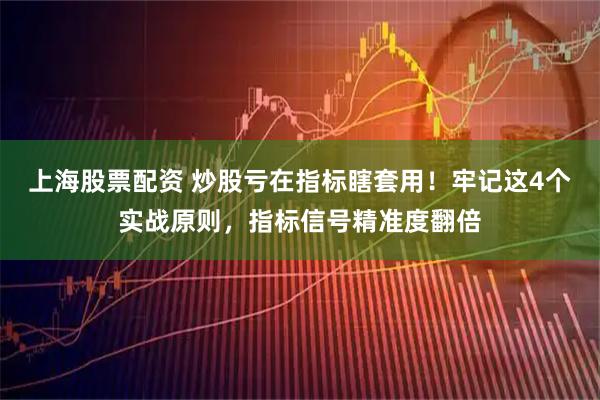 上海股票配资 炒股亏在指标瞎套用！牢记这4个实战原则，指标信号精准度翻倍