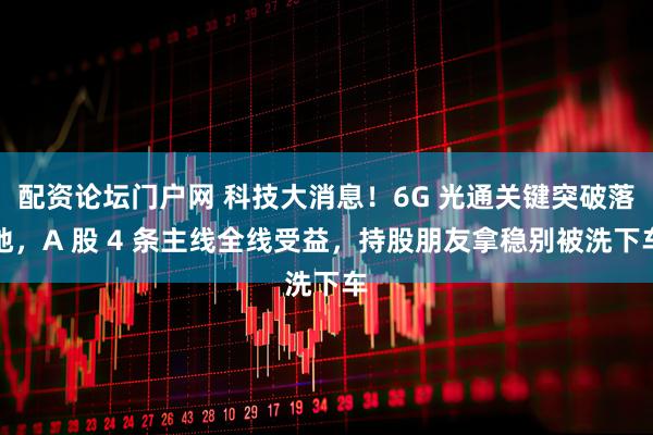 配资论坛门户网 科技大消息！6G 光通关键突破落地，A 股 4 条主线全线受益，持股朋友拿稳别被洗下车