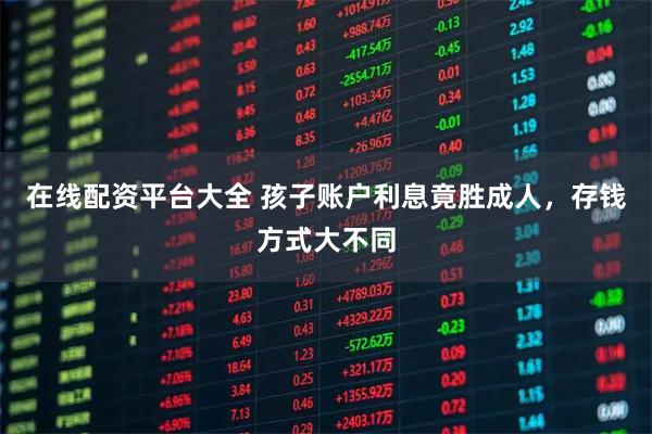 在线配资平台大全 孩子账户利息竟胜成人，存钱方式大不同
