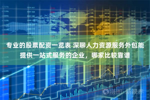 专业的股票配资一览表 深聊人力资源服务外包能提供一站式服务的企业，哪家比较靠谱