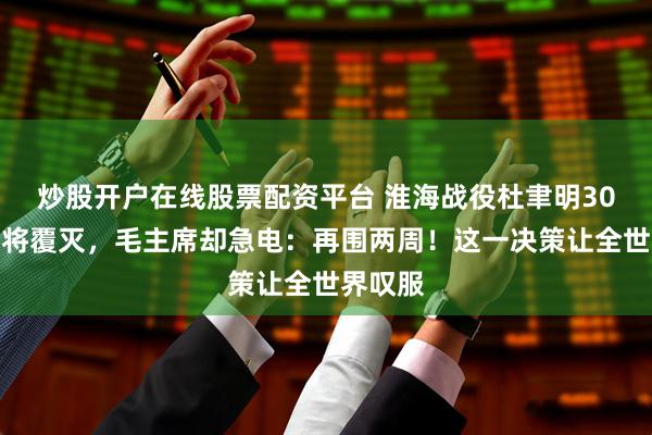 炒股开户在线股票配资平台 淮海战役杜聿明30万大军将覆灭，毛主席却急电：再围两周！这一决策让全世界叹服