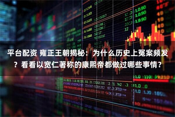 平台配资 雍正王朝揭秘：为什么历史上冤案频发？看看以宽仁著称的康熙帝都做过哪些事情？