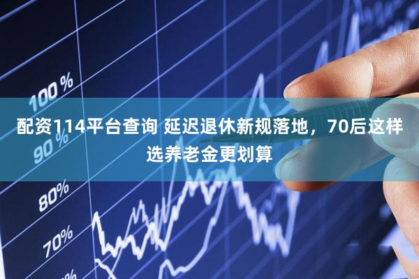 配资114平台查询 延迟退休新规落地，70后这样选养老金更划算