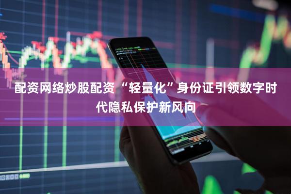 配资网络炒股配资 “轻量化”身份证引领数字时代隐私保护新风向