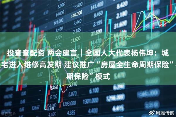投查查配资 两会建言｜全国人大代表杨伟坤：城镇住宅进入维修高发期 建议推广“房屋全生命周期保险”模式