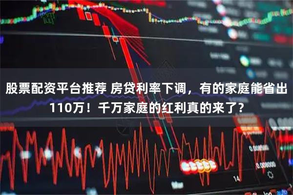 股票配资平台推荐 房贷利率下调，有的家庭能省出110万！千万家庭的红利真的来了？