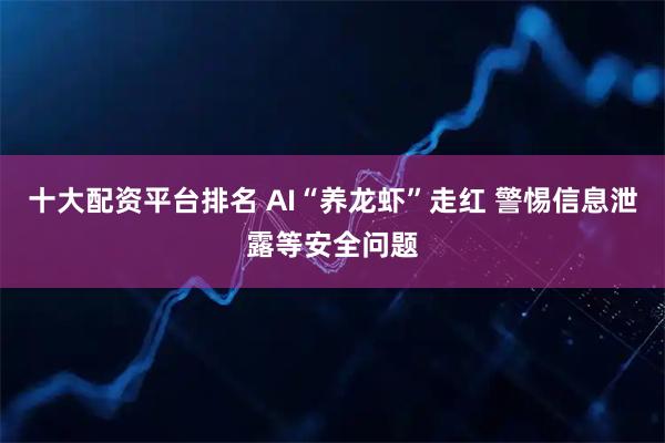 十大配资平台排名 AI“养龙虾”走红 警惕信息泄露等安全问题