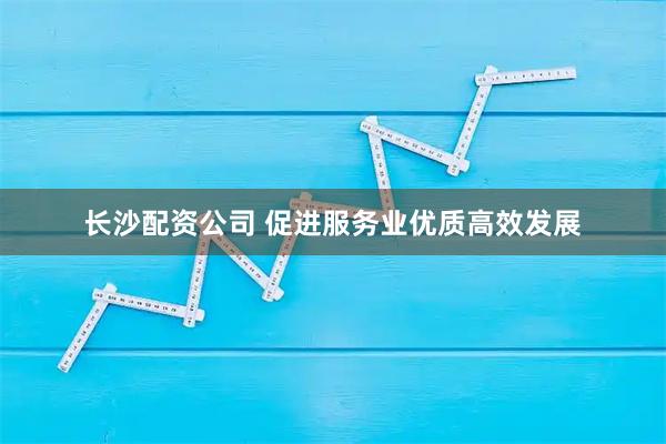 长沙配资公司 促进服务业优质高效发展