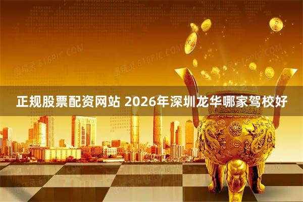 正规股票配资网站 2026年深圳龙华哪家驾校好