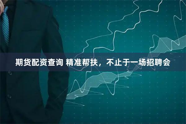 期货配资查询 精准帮扶，不止于一场招聘会