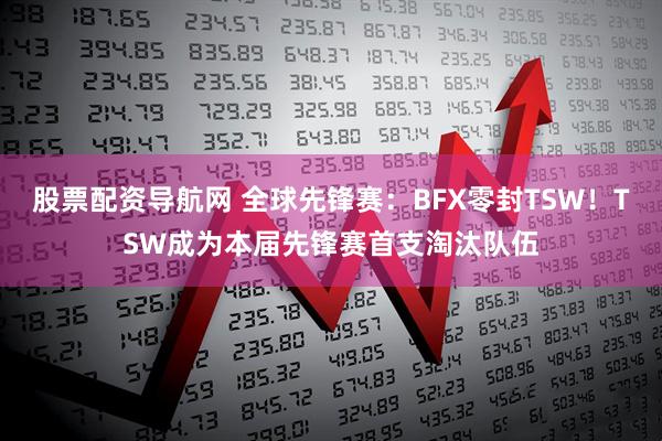 股票配资导航网 全球先锋赛：BFX零封TSW！TSW成为本届先锋赛首支淘汰队伍