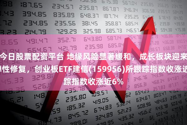 今日股票配资平台 地缘风险显著缓和,成长板块迎来高弹性修复,创业板ETF建信(159956)所跟踪指数收涨近6%