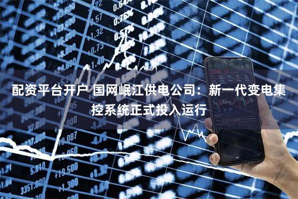配资平台开户 国网岷江供电公司:新一代变电集控系统正式投入运行