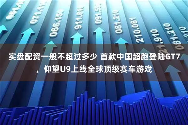 实盘配资一般不超过多少 首款中国超跑登陆GT7，仰望U9上线全球顶级赛车游戏